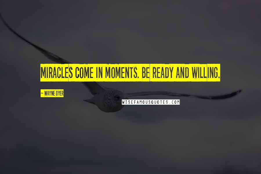 Wayne Dyer Quotes: Miracles come in moments. Be ready and willing.