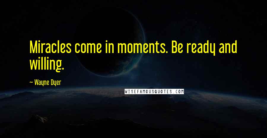 Wayne Dyer Quotes: Miracles come in moments. Be ready and willing.