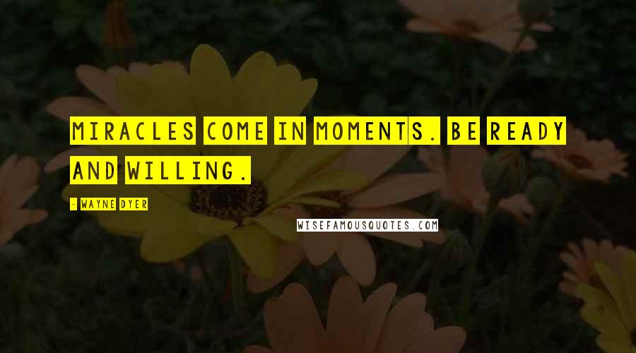 Wayne Dyer Quotes: Miracles come in moments. Be ready and willing.