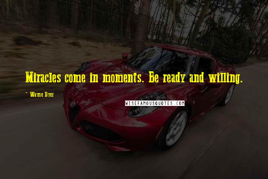 Wayne Dyer Quotes: Miracles come in moments. Be ready and willing.