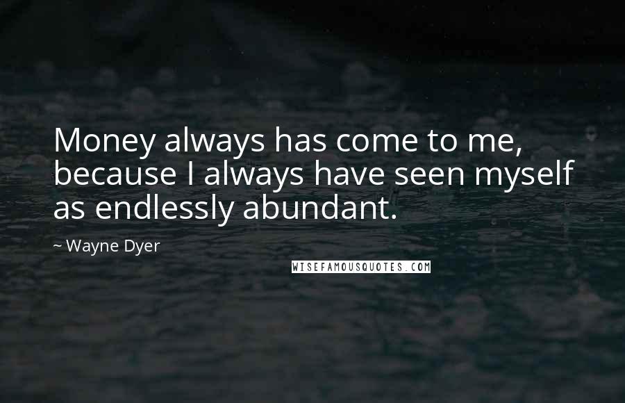 Wayne Dyer Quotes: Money always has come to me, because I always have seen myself as endlessly abundant.
