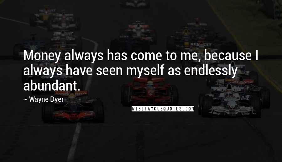 Wayne Dyer Quotes: Money always has come to me, because I always have seen myself as endlessly abundant.