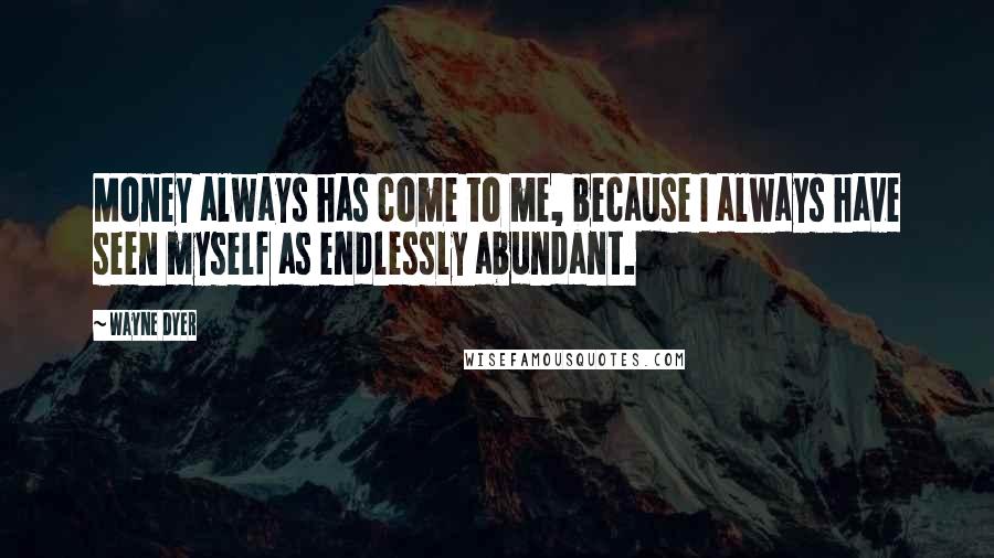 Wayne Dyer Quotes: Money always has come to me, because I always have seen myself as endlessly abundant.