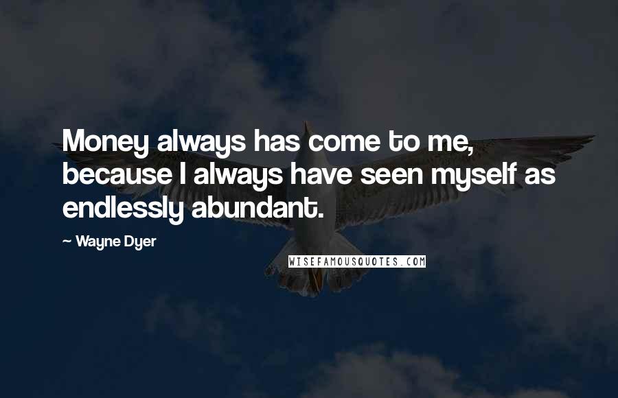 Wayne Dyer Quotes: Money always has come to me, because I always have seen myself as endlessly abundant.