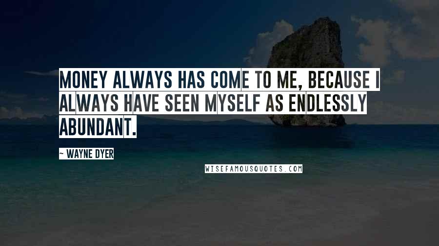 Wayne Dyer Quotes: Money always has come to me, because I always have seen myself as endlessly abundant.