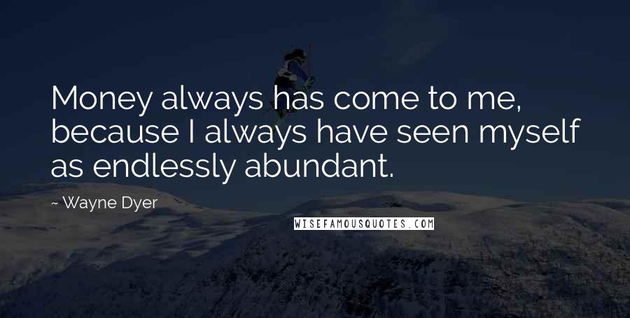 Wayne Dyer Quotes: Money always has come to me, because I always have seen myself as endlessly abundant.