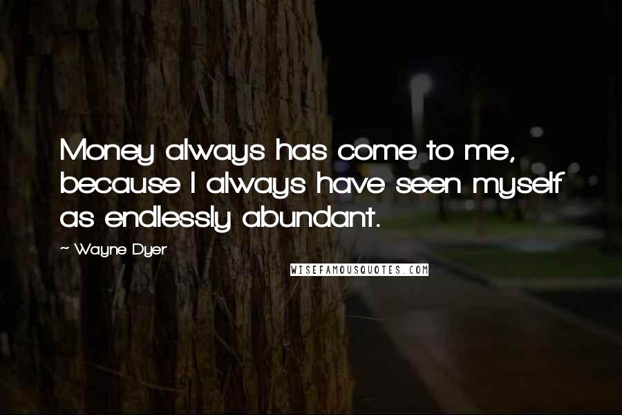 Wayne Dyer Quotes: Money always has come to me, because I always have seen myself as endlessly abundant.