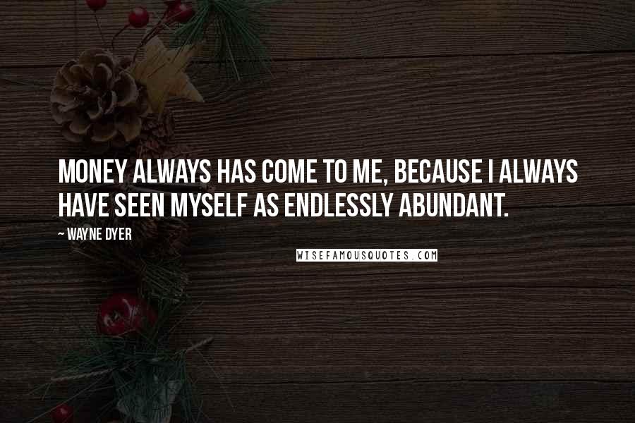 Wayne Dyer Quotes: Money always has come to me, because I always have seen myself as endlessly abundant.