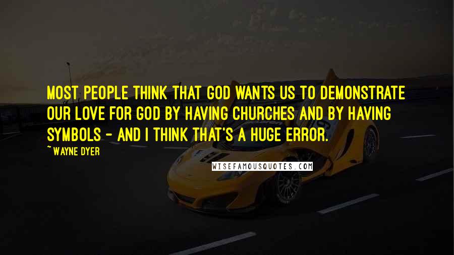 Wayne Dyer Quotes: Most people think that God wants us to demonstrate our love for God by having churches and by having symbols - and I think that's a huge error.