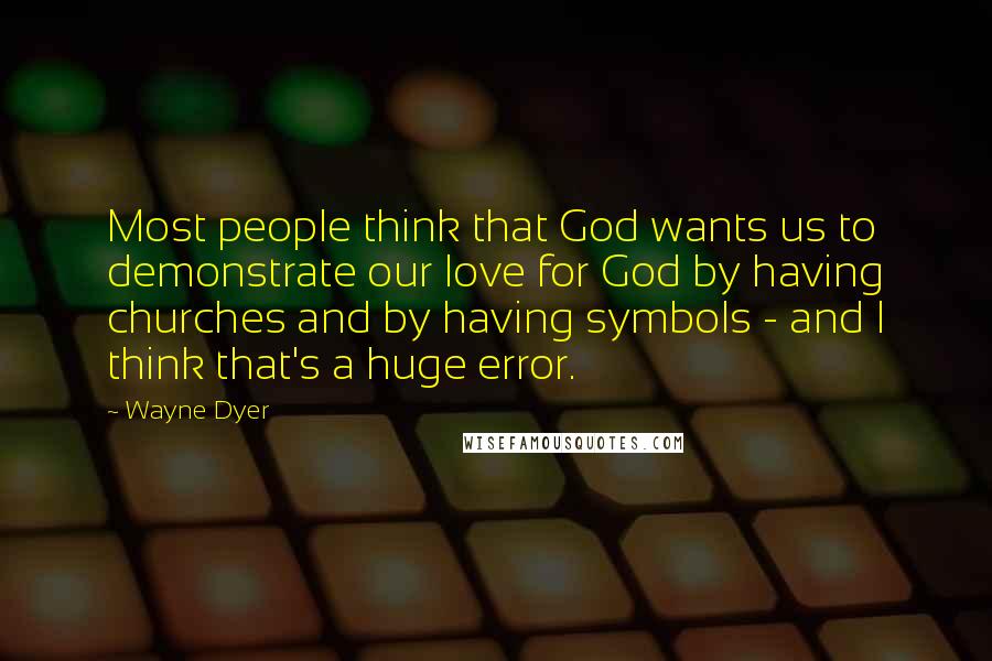 Wayne Dyer Quotes: Most people think that God wants us to demonstrate our love for God by having churches and by having symbols - and I think that's a huge error.