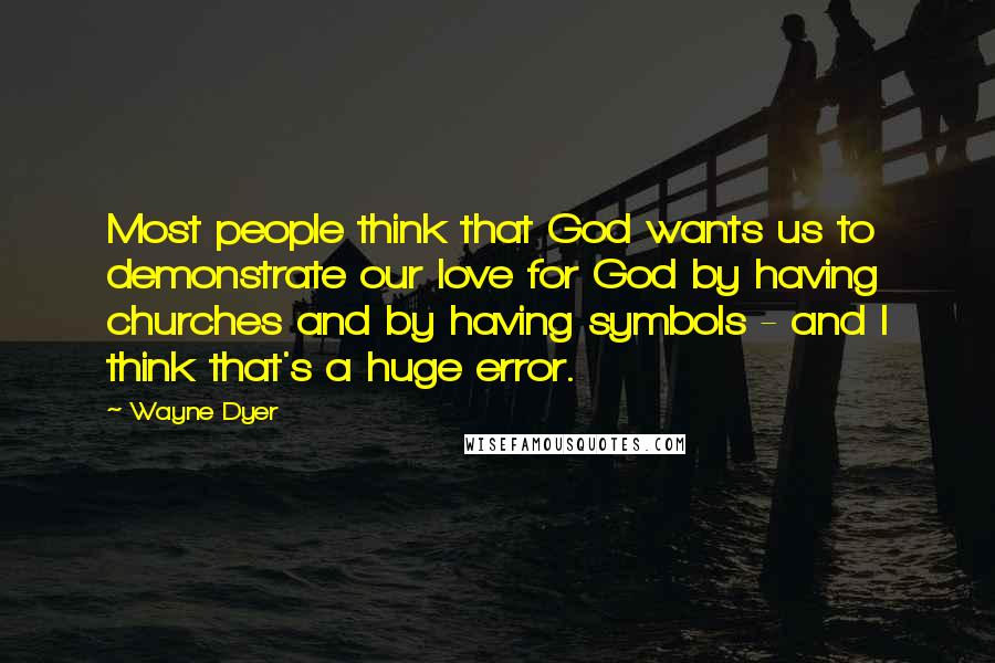 Wayne Dyer Quotes: Most people think that God wants us to demonstrate our love for God by having churches and by having symbols - and I think that's a huge error.