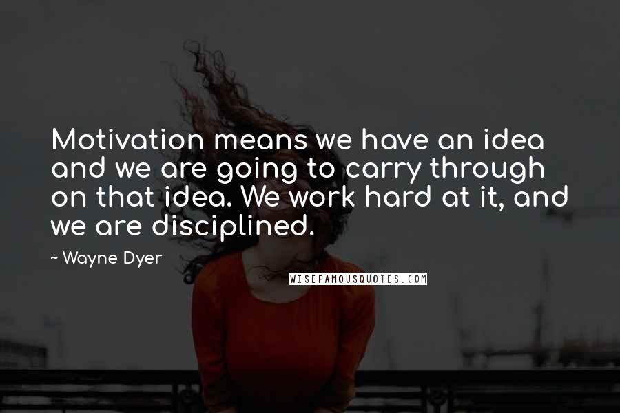 Wayne Dyer Quotes: Motivation means we have an idea and we are going to carry through on that idea. We work hard at it, and we are disciplined.