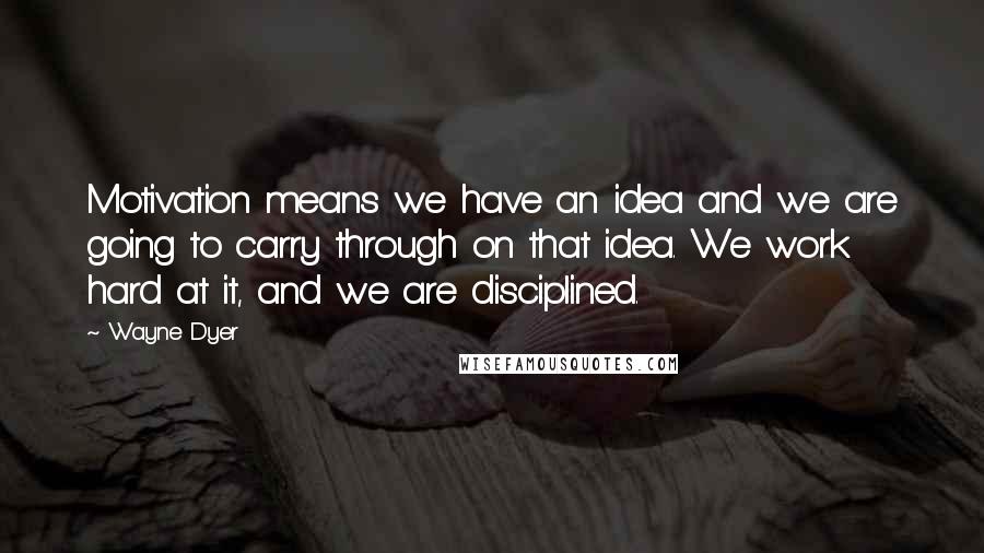 Wayne Dyer Quotes: Motivation means we have an idea and we are going to carry through on that idea. We work hard at it, and we are disciplined.