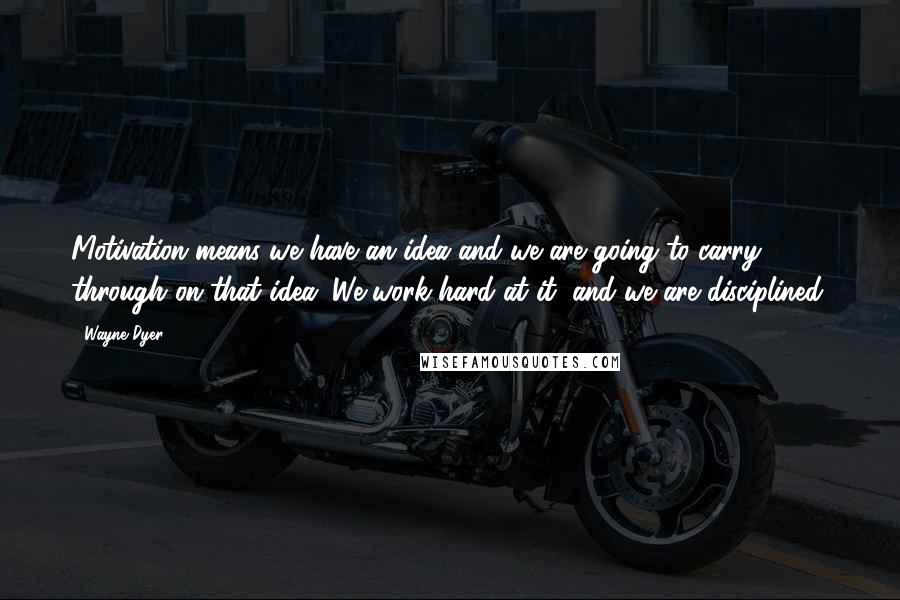 Wayne Dyer Quotes: Motivation means we have an idea and we are going to carry through on that idea. We work hard at it, and we are disciplined.