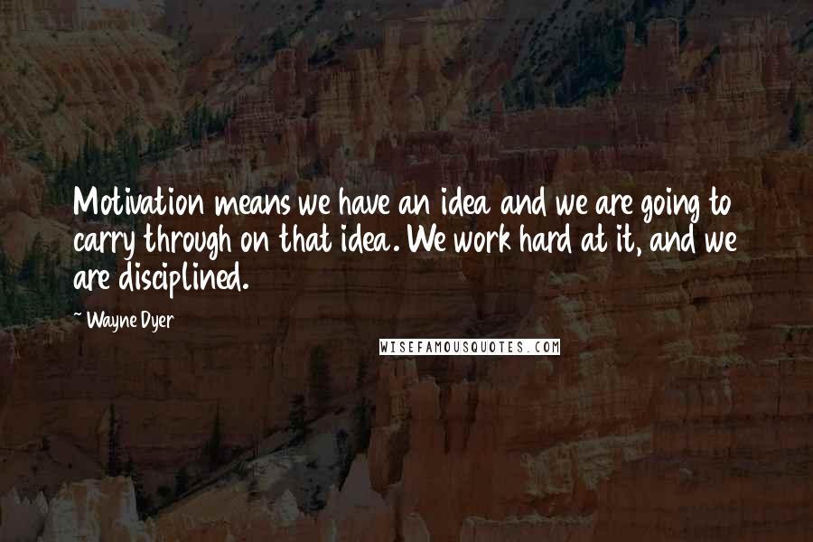 Wayne Dyer Quotes: Motivation means we have an idea and we are going to carry through on that idea. We work hard at it, and we are disciplined.