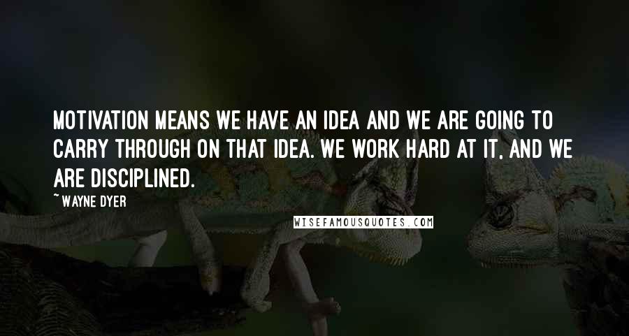 Wayne Dyer Quotes: Motivation means we have an idea and we are going to carry through on that idea. We work hard at it, and we are disciplined.