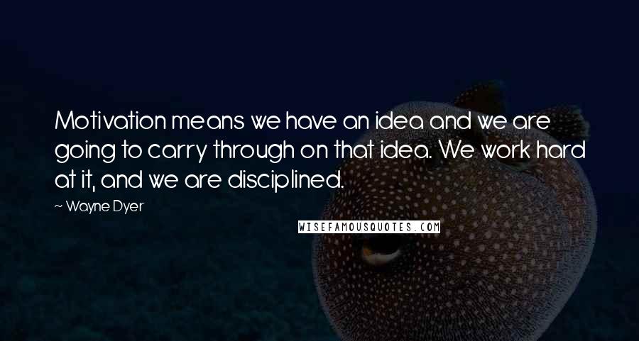 Wayne Dyer Quotes: Motivation means we have an idea and we are going to carry through on that idea. We work hard at it, and we are disciplined.