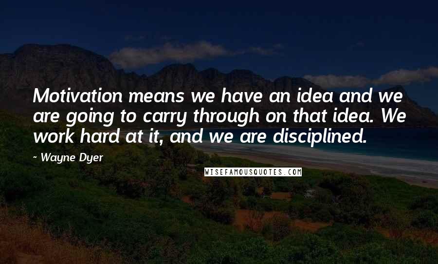 Wayne Dyer Quotes: Motivation means we have an idea and we are going to carry through on that idea. We work hard at it, and we are disciplined.