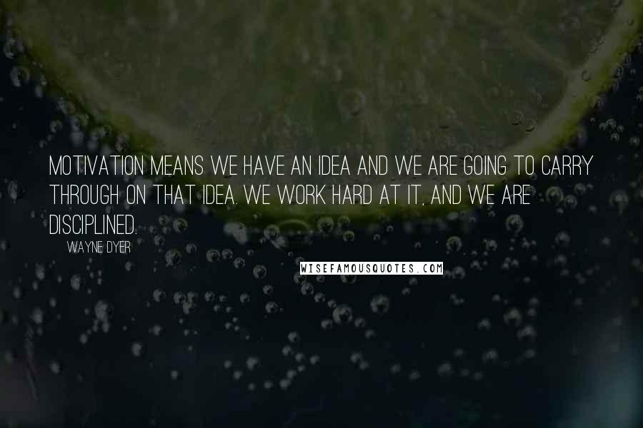 Wayne Dyer Quotes: Motivation means we have an idea and we are going to carry through on that idea. We work hard at it, and we are disciplined.