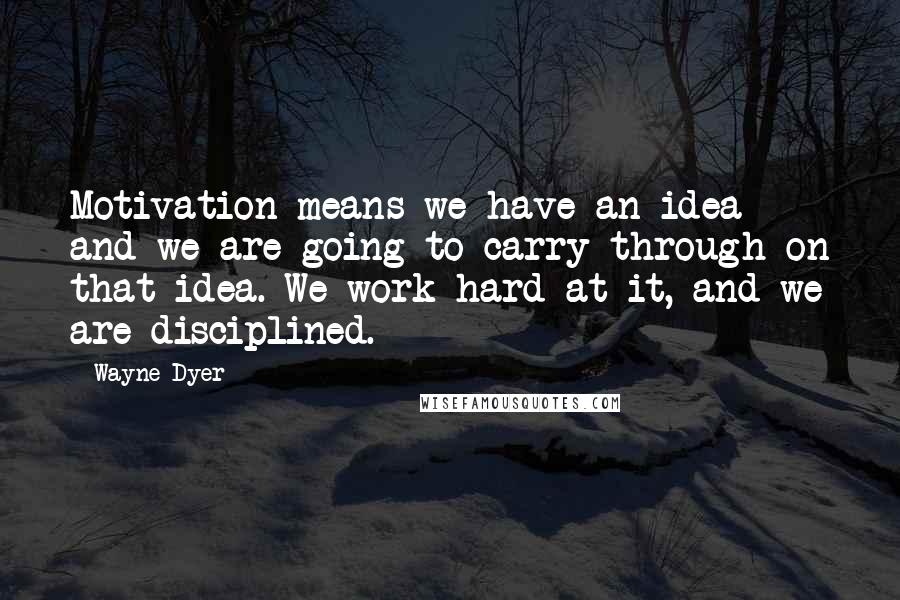 Wayne Dyer Quotes: Motivation means we have an idea and we are going to carry through on that idea. We work hard at it, and we are disciplined.