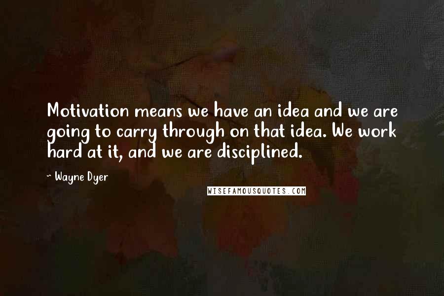 Wayne Dyer Quotes: Motivation means we have an idea and we are going to carry through on that idea. We work hard at it, and we are disciplined.