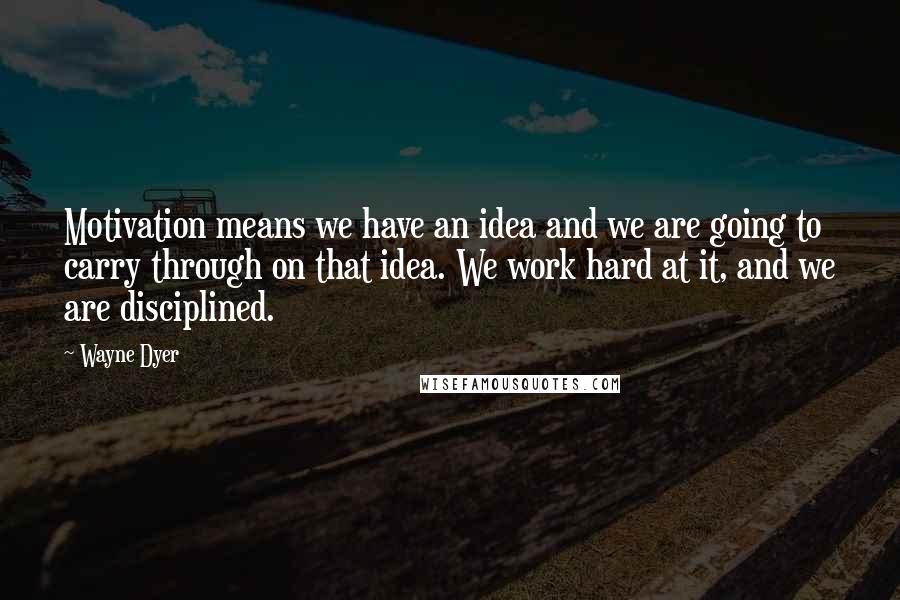 Wayne Dyer Quotes: Motivation means we have an idea and we are going to carry through on that idea. We work hard at it, and we are disciplined.