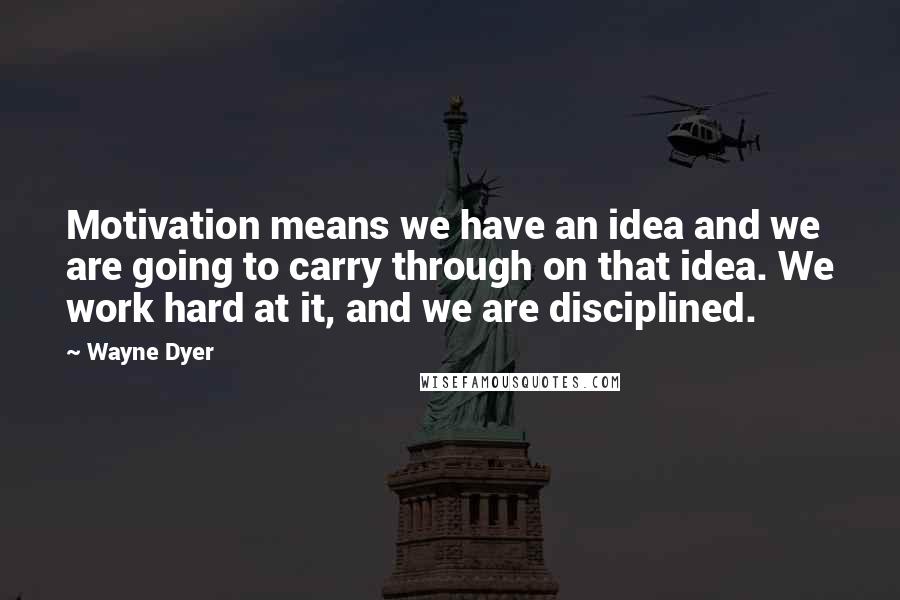 Wayne Dyer Quotes: Motivation means we have an idea and we are going to carry through on that idea. We work hard at it, and we are disciplined.