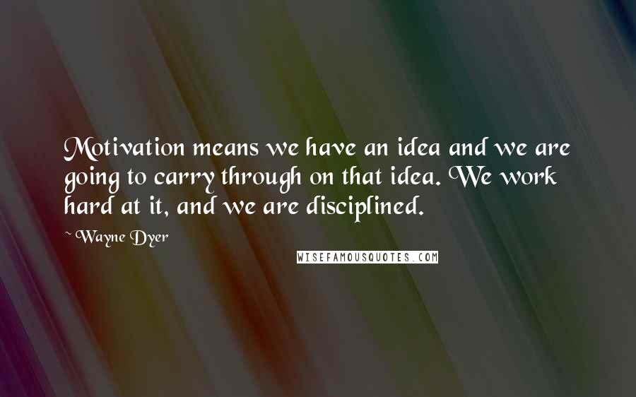 Wayne Dyer Quotes: Motivation means we have an idea and we are going to carry through on that idea. We work hard at it, and we are disciplined.