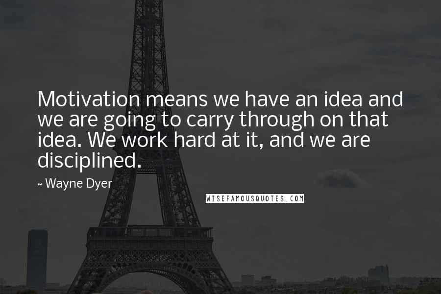 Wayne Dyer Quotes: Motivation means we have an idea and we are going to carry through on that idea. We work hard at it, and we are disciplined.