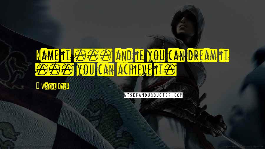 Wayne Dyer Quotes: Name it ... and if you can dream it ... you can achieve it.