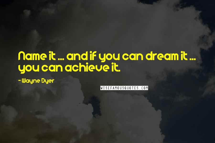Wayne Dyer Quotes: Name it ... and if you can dream it ... you can achieve it.