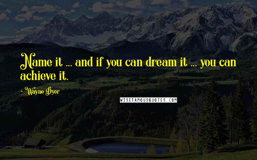 Wayne Dyer Quotes: Name it ... and if you can dream it ... you can achieve it.