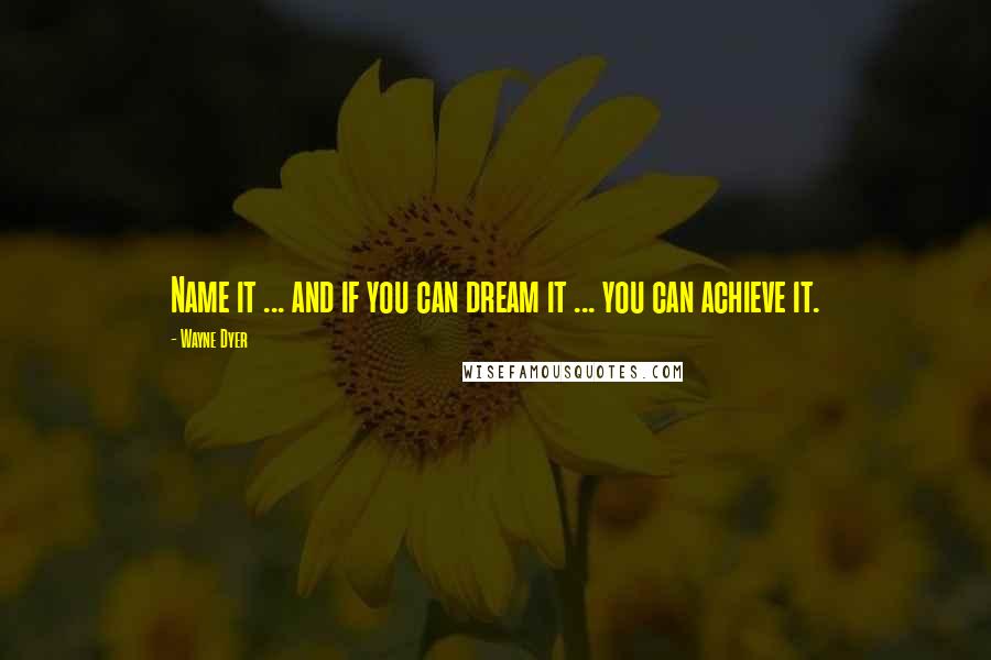 Wayne Dyer Quotes: Name it ... and if you can dream it ... you can achieve it.