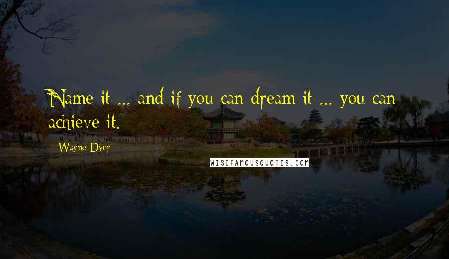 Wayne Dyer Quotes: Name it ... and if you can dream it ... you can achieve it.