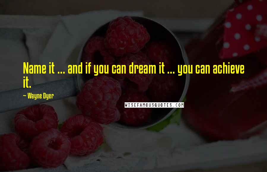 Wayne Dyer Quotes: Name it ... and if you can dream it ... you can achieve it.