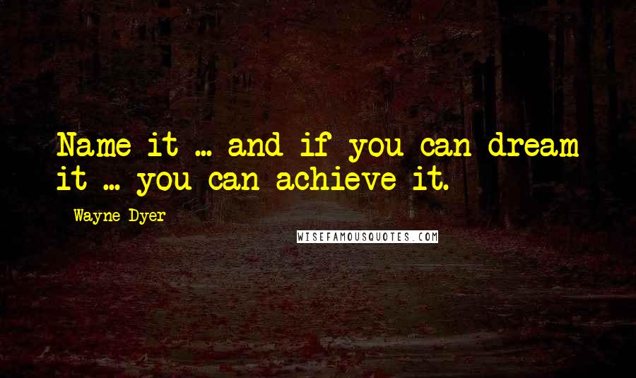 Wayne Dyer Quotes: Name it ... and if you can dream it ... you can achieve it.
