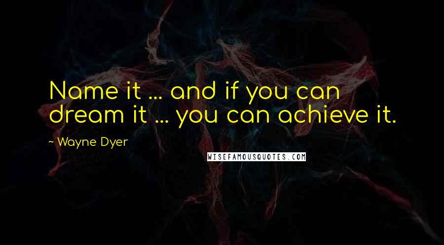 Wayne Dyer Quotes: Name it ... and if you can dream it ... you can achieve it.
