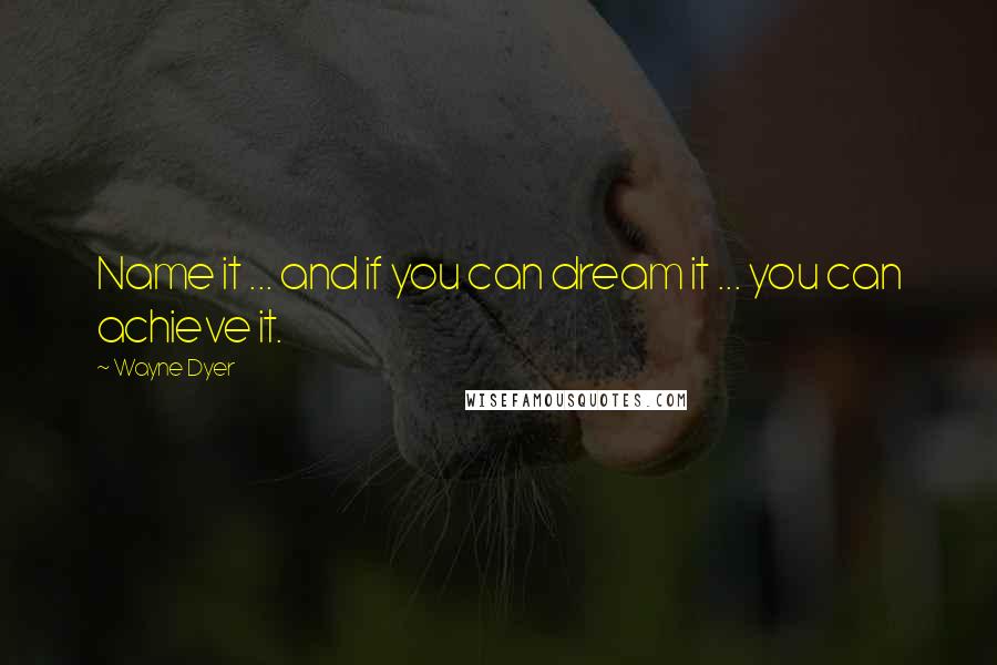 Wayne Dyer Quotes: Name it ... and if you can dream it ... you can achieve it.