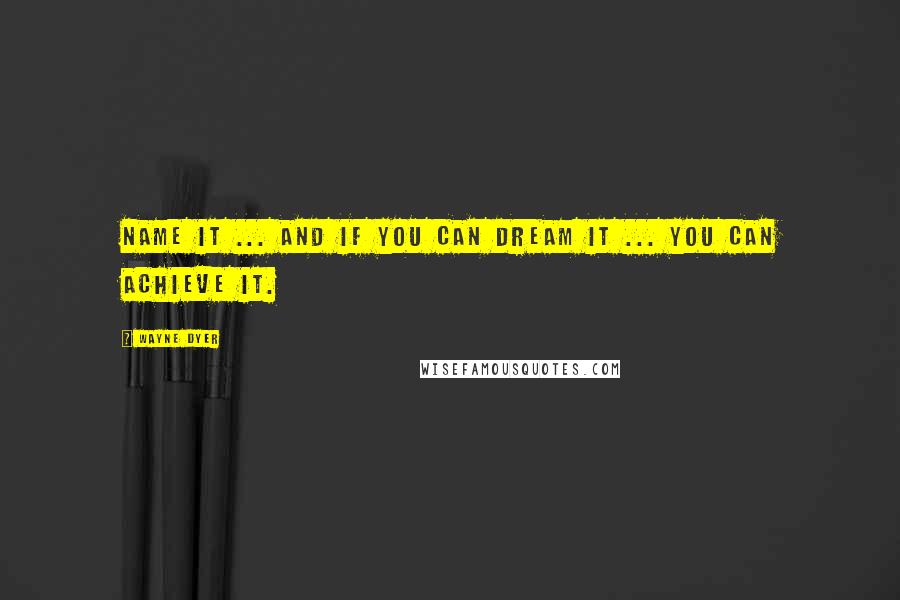 Wayne Dyer Quotes: Name it ... and if you can dream it ... you can achieve it.