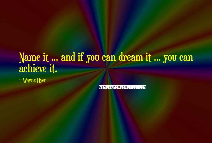 Wayne Dyer Quotes: Name it ... and if you can dream it ... you can achieve it.