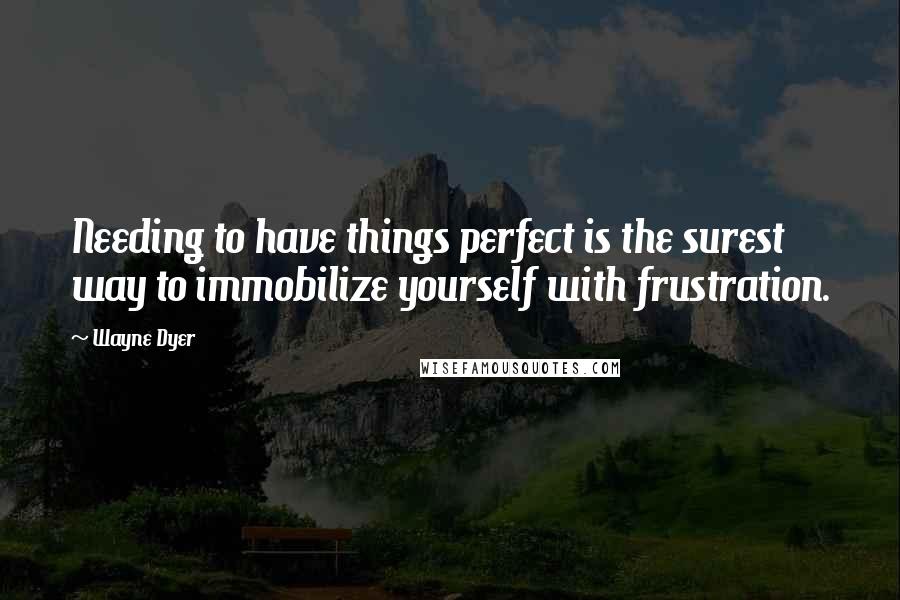 Wayne Dyer Quotes: Needing to have things perfect is the surest way to immobilize yourself with frustration.