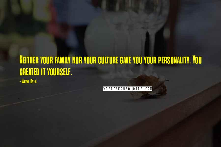 Wayne Dyer Quotes: Neither your family nor your culture gave you your personality. You created it yourself.