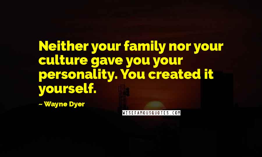 Wayne Dyer Quotes: Neither your family nor your culture gave you your personality. You created it yourself.