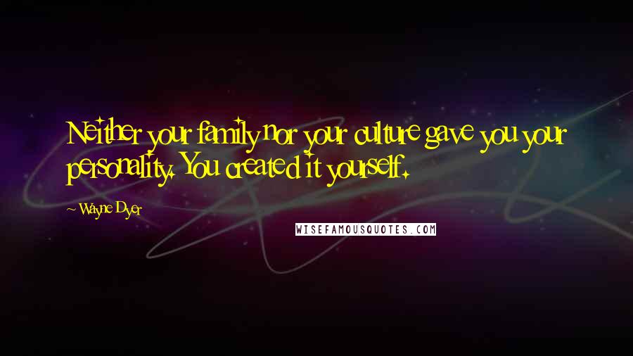 Wayne Dyer Quotes: Neither your family nor your culture gave you your personality. You created it yourself.