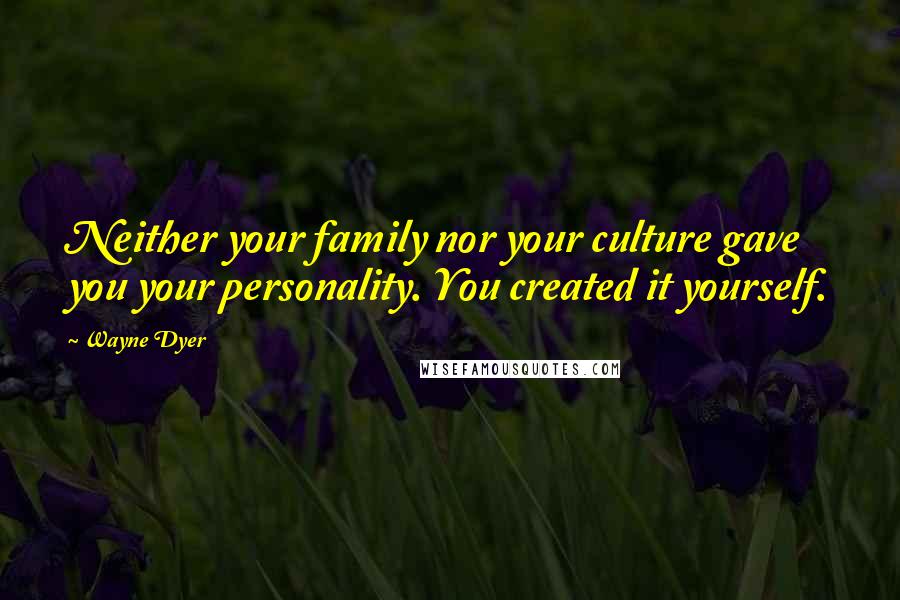 Wayne Dyer Quotes: Neither your family nor your culture gave you your personality. You created it yourself.