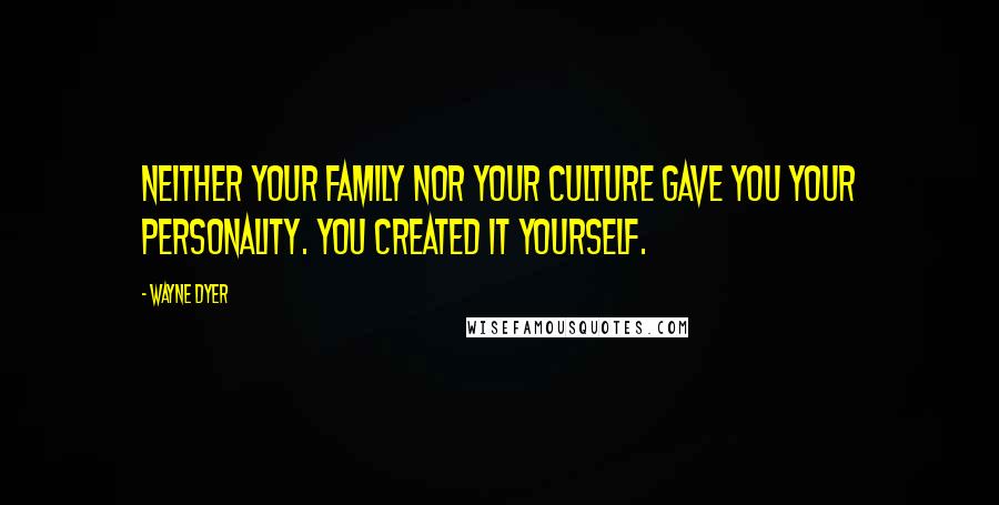 Wayne Dyer Quotes: Neither your family nor your culture gave you your personality. You created it yourself.