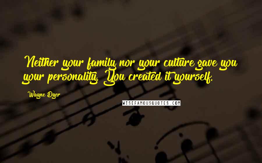 Wayne Dyer Quotes: Neither your family nor your culture gave you your personality. You created it yourself.
