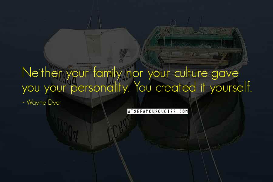 Wayne Dyer Quotes: Neither your family nor your culture gave you your personality. You created it yourself.
