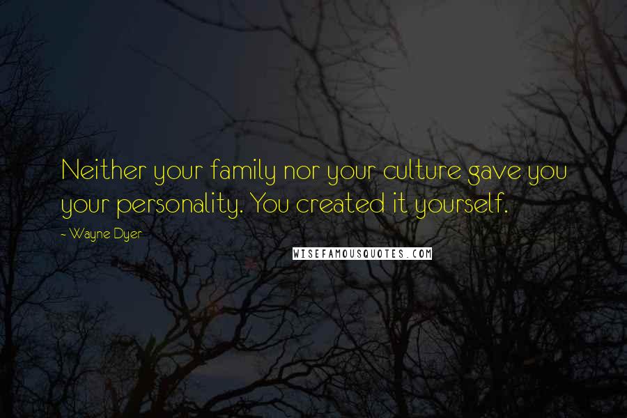 Wayne Dyer Quotes: Neither your family nor your culture gave you your personality. You created it yourself.