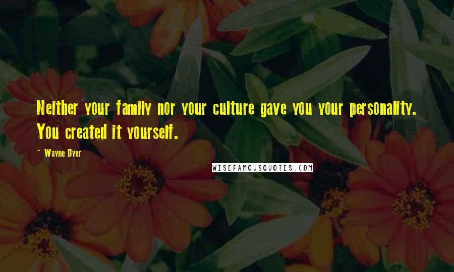 Wayne Dyer Quotes: Neither your family nor your culture gave you your personality. You created it yourself.